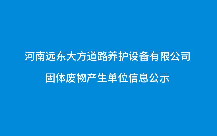 河南遠(yuǎn)東大方道路養(yǎng)護(hù)設(shè)備有限公司 固體廢物產(chǎn)生單位信息公示